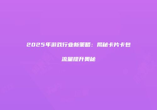 2025年游戏行业新策略：揭秘卡片卡包流量提升奥秘