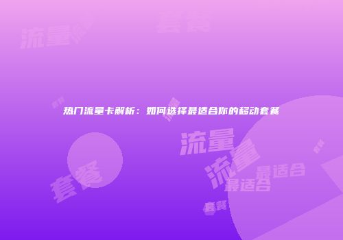 热门流量卡解析：如何选择最适合你的移动套餐