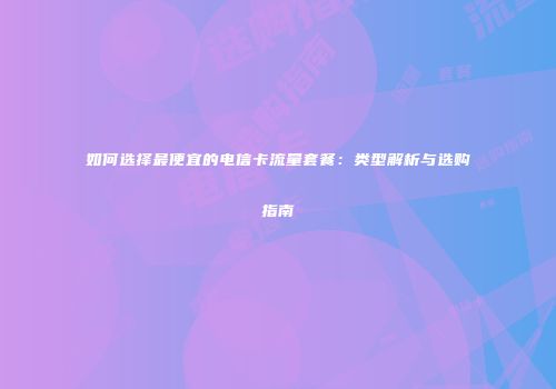 如何选择最便宜的电信卡流量套餐：类型解析与选购指南