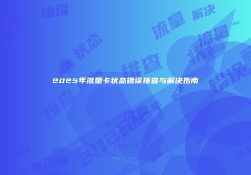 2025年流量卡状态错误排查与解决指南