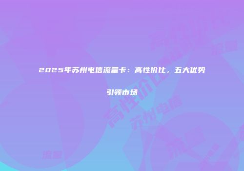 2025年苏州电信流量卡：高性价比，五大优势引领市场