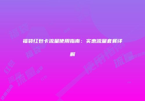 福袋红包卡流量使用指南：实惠流量套餐详解
