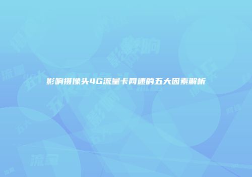 影响摄像头4G流量卡网速的五大因素解析