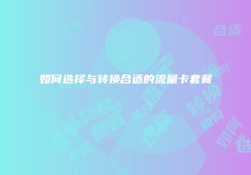 如何选择与转换合适的流量卡套餐
