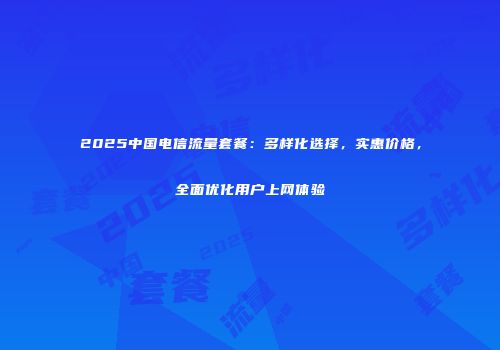 2025中国电信流量套餐：多样化选择，实惠价格，全面优化用户上网体验