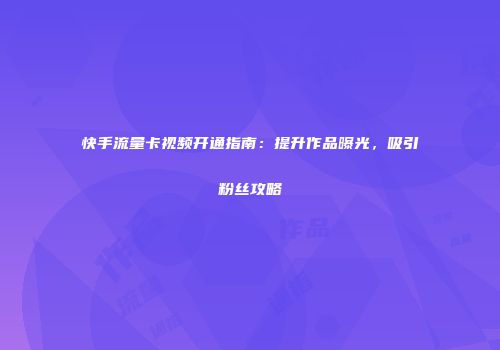 快手流量卡视频开通指南：提升作品曝光，吸引粉丝攻略