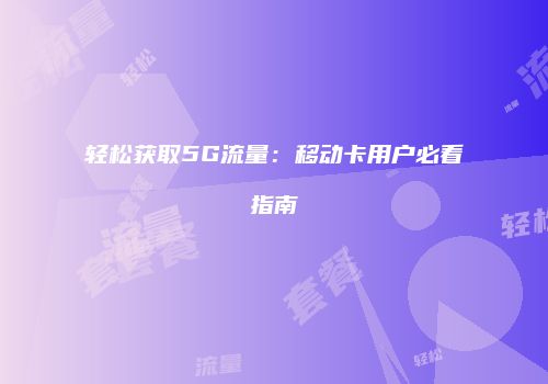 轻松获取5G流量：移动卡用户必看指南