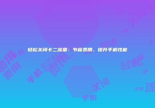 轻松关闭卡二流量：节省费用、提升手机性能