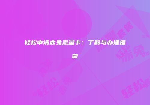 轻松申请赤兔流量卡：了解与办理指南
