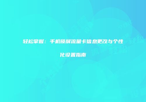 轻松掌握：手机锁屏流量卡信息更改与个性化设置指南