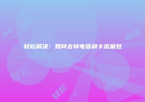 轻松解决：如何去掉电信副卡流量包