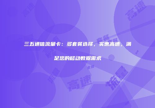 三五通信流量卡：多套餐选择，实惠高速，满足您的移动数据需求