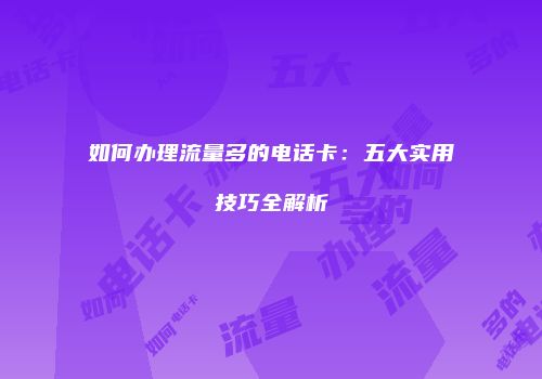 如何办理流量多的电话卡：五大实用技巧全解析
