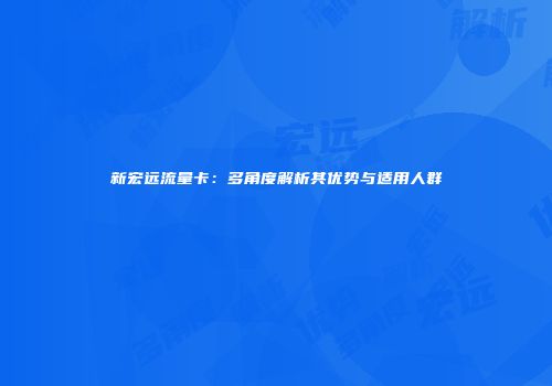 新宏远流量卡：多角度解析其优势与适用人群
