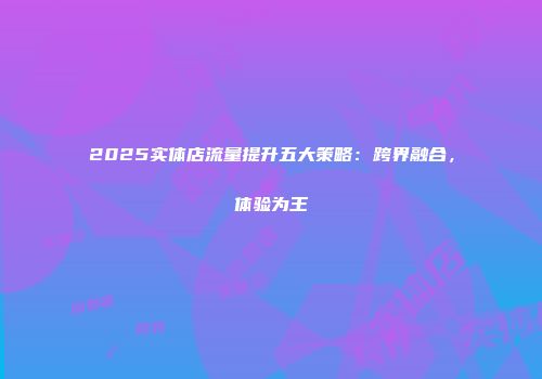 2025实体店流量提升五大策略：跨界融合，体验为王
