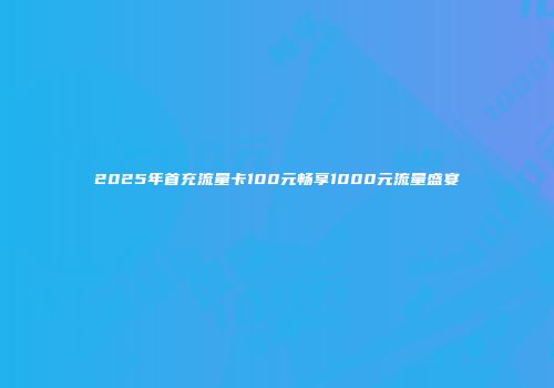 2025年首充流量卡100元畅享1000元流量盛宴