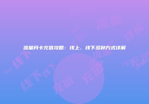 流量月卡充值攻略：线上、线下多种方式详解