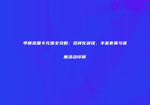 孝德流量卡充值全攻略：多样化途径、丰富套餐与优惠活动详解