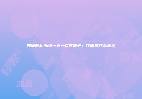 如何轻松办理一元一G流量卡：攻略与注意事项