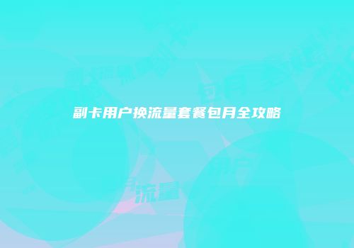 副卡用户换流量套餐包月全攻略