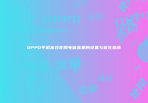OPPO手机高效使用电信流量的设置与优化指南