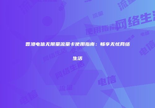 香港电信无限量流量卡使用指南：畅享无忧网络生活