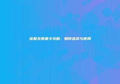 流量无限量卡攻略：如何选择与使用