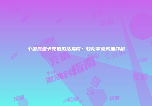 中国流量卡充值激活指南：轻松享受高速网络