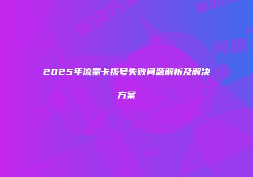 2025年流量卡拨号失败问题解析及解决方案