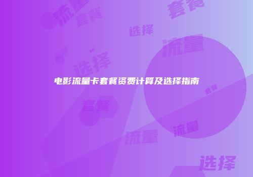 电影流量卡套餐资费计算及选择指南