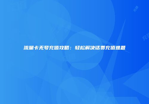 流量卡无号充值攻略：轻松解决话费充值难题