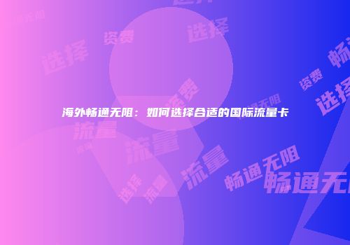 海外畅通无阻：如何选择合适的国际流量卡