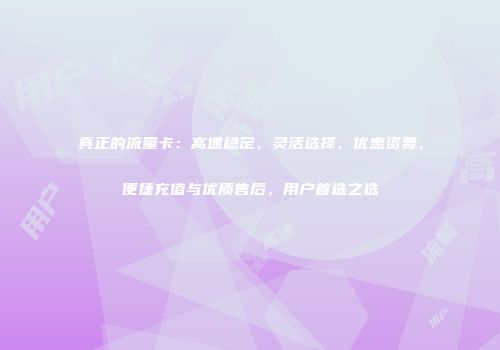真正的流量卡：高速稳定、灵活选择、优惠资费、便捷充值与优质售后，用户首选之选