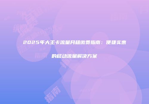 2025年大王卡流量月租缴费指南：便捷实惠的移动流量解决方案