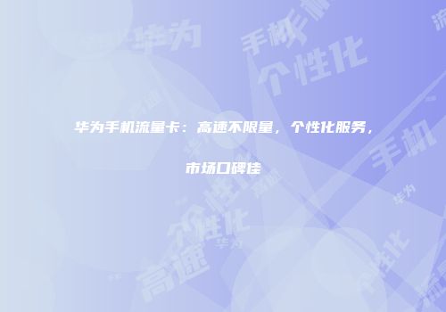 华为手机流量卡：高速不限量，个性化服务，市场口碑佳