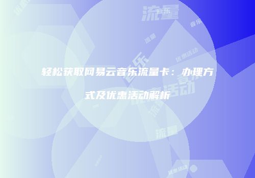轻松获取网易云音乐流量卡：办理方式及优惠活动解析