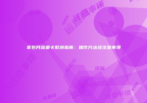 非包月流量卡取消指南：操作方法及注意事项