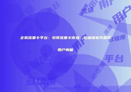 企鹅流量卡平台：引领流量卡市场，多维度优势赢得用户青睐