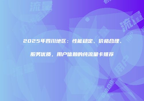2025年四川地区：性能稳定、价格合理、服务优质，用户信赖的纯流量卡推荐
