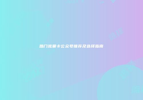 热门流量卡公众号推荐及选择指南