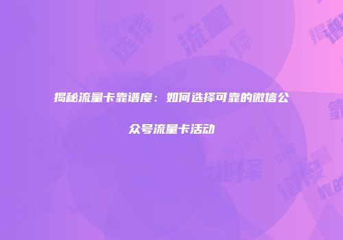 揭秘流量卡靠谱度：如何选择可靠的微信公众号流量卡活动