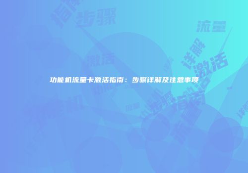 功能机流量卡激活指南：步骤详解及注意事项