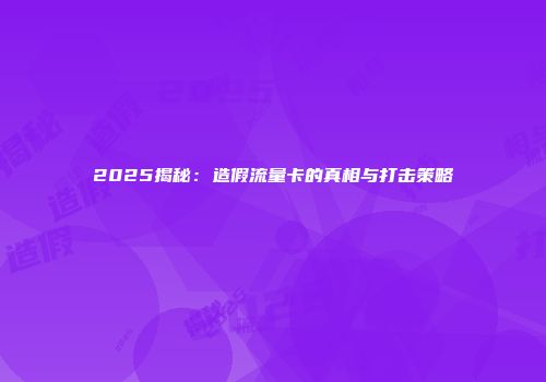 2025揭秘：造假流量卡的真相与打击策略