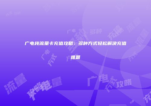 广电纯流量卡充值攻略：多种方式轻松解决充值难题