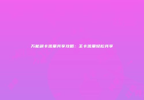 万能副卡流量共享攻略：主卡流量轻松共享