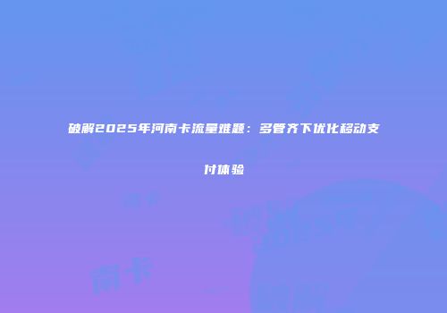 破解2025年河南卡流量难题：多管齐下优化移动支付体验