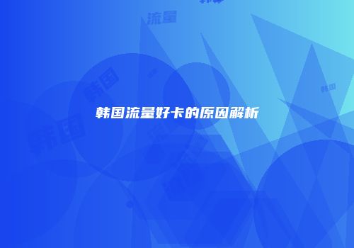 韩国流量好卡的原因解析