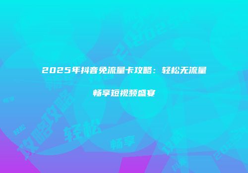 2025年抖音免流量卡攻略：轻松无流量畅享短视频盛宴