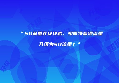 “5G流量升级攻略：如何将普通流量升级为5G流量？”