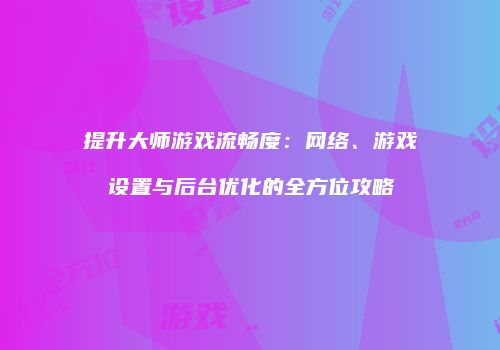 提升大师游戏流畅度：网络、游戏设置与后台优化的全方位攻略